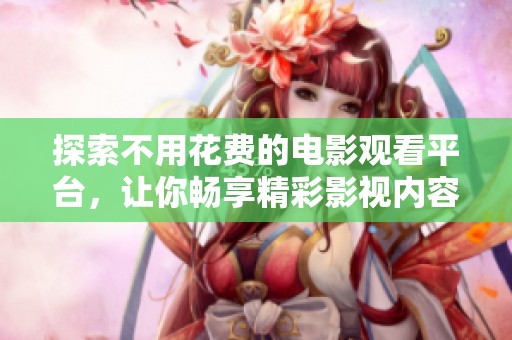 探索不用花费的电影观看平台，让你畅享精彩影视内容