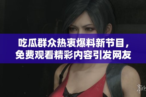 吃瓜群众热衷爆料新节目，免费观看精彩内容引发网友热议