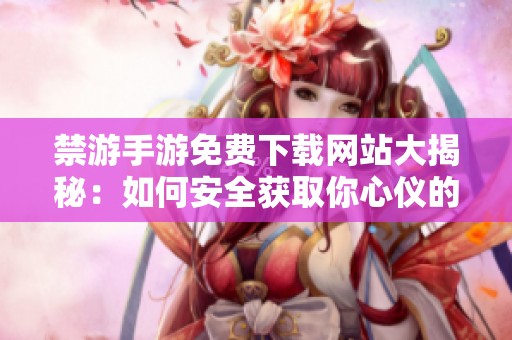 禁游手游免费下载网站大揭秘：如何安全获取你心仪的游戏资源