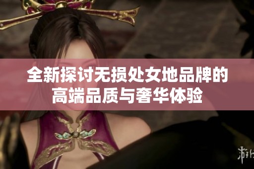 全新探讨无损处女地品牌的高端品质与奢华体验
