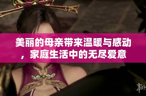 美丽的母亲带来温暖与感动，家庭生活中的无尽爱意