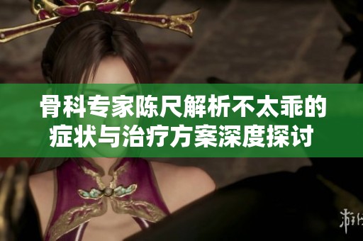 骨科专家陈尺解析不太乖的症状与治疗方案深度探讨