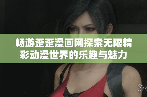 畅游歪歪漫画网探索无限精彩动漫世界的乐趣与魅力