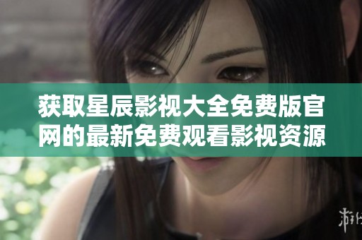 获取星辰影视大全免费版官网的最新免费观看影视资源指南