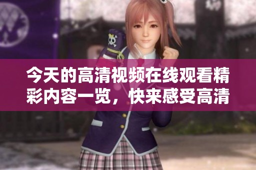 今天的高清视频在线观看精彩内容一览，快来感受高清视听盛宴吧