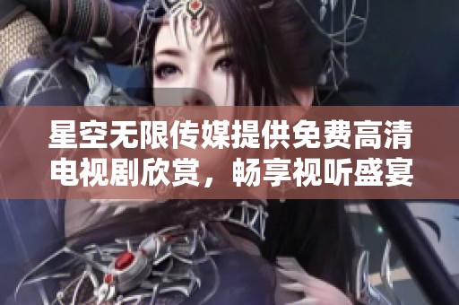 星空无限传媒提供免费高清电视剧欣赏，畅享视听盛宴不容错过