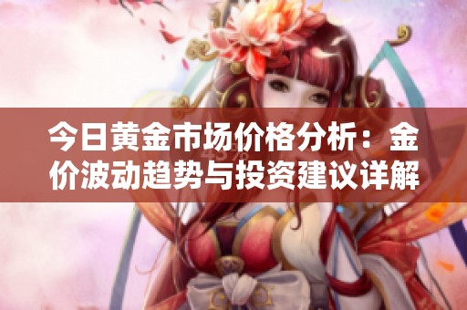 今日黄金市场价格分析：金价波动趋势与投资建议详解