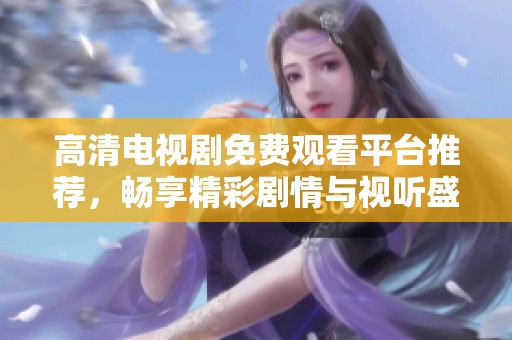 高清电视剧免费观看平台推荐，畅享精彩剧情与视听盛宴