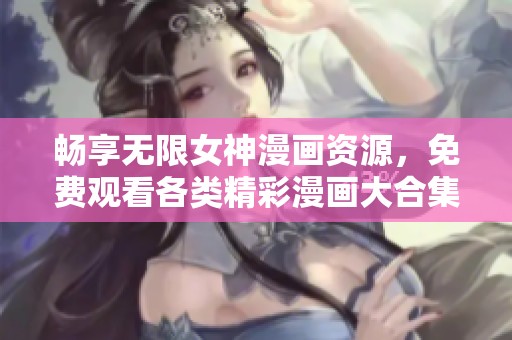 畅享无限女神漫画资源，免费观看各类精彩漫画大合集