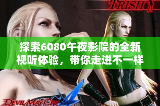 探索6080午夜影院的全新视听体验，带你走进不一样的夜晚之旅
