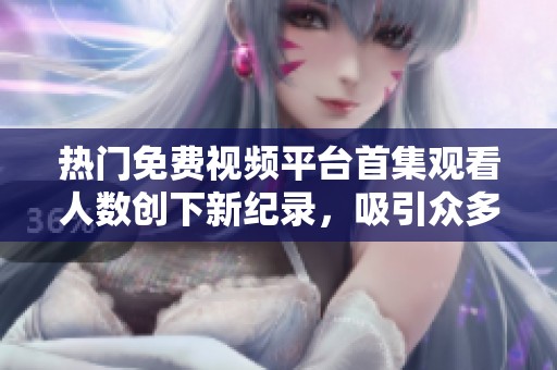 热门免费视频平台首集观看人数创下新纪录，吸引众多观众热议