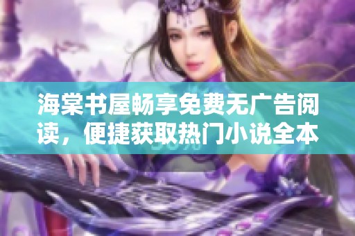 海棠书屋畅享免费无广告阅读，便捷获取热门小说全本内容指南