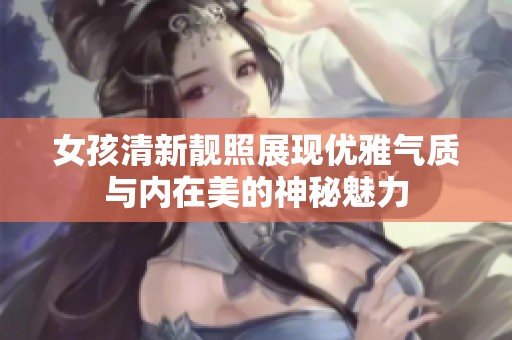 女孩清新靓照展现优雅气质与内在美的神秘魅力