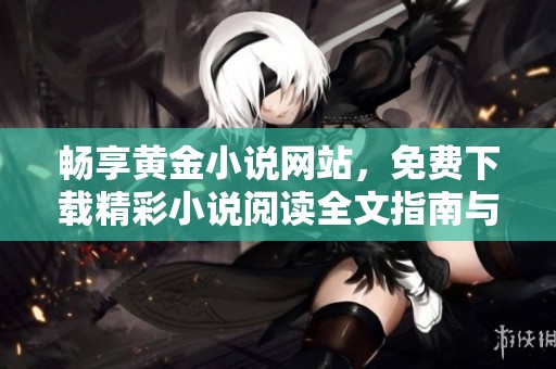 畅享黄金小说网站，免费下载精彩小说阅读全文指南与推荐