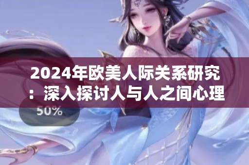 2024年欧美人际关系研究：深入探讨人与人之间心理互动的影响与变化