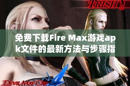 免费下载Fire Max游戏apk文件的最新方法与步骤指南