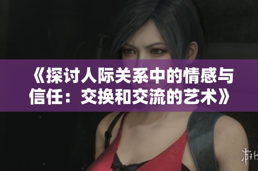 《探讨人际关系中的情感与信任：交换和交流的艺术》