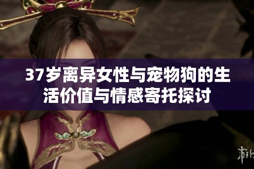 37岁离异女性与宠物狗的生活价值与情感寄托探讨