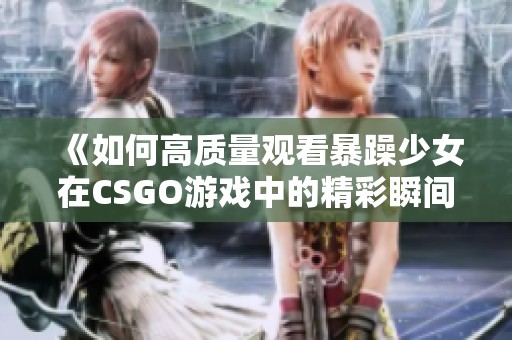 《如何高质量观看暴躁少女在CSGO游戏中的精彩瞬间和精彩表现》