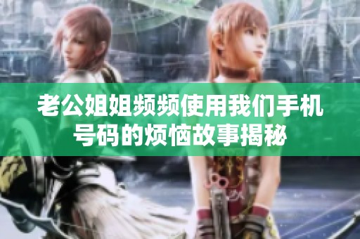 老公姐姐频频使用我们手机号码的烦恼故事揭秘