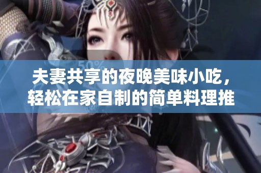 夫妻共享的夜晚美味小吃，轻松在家自制的简单料理推荐