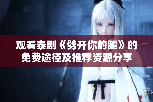观看泰剧《劈开你的腿》的免费途径及推荐资源分享