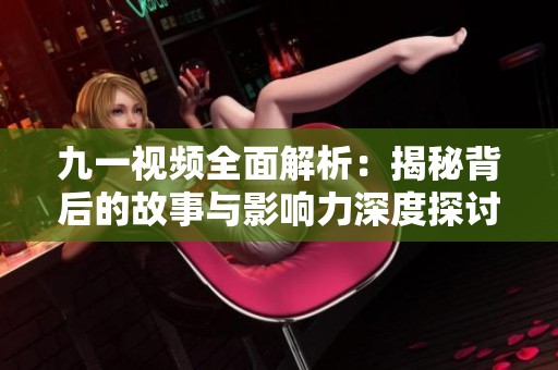 九一视频全面解析：揭秘背后的故事与影响力深度探讨
