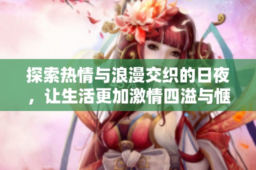 探索热情与浪漫交织的日夜，让生活更加激情四溢与惬意愉悦