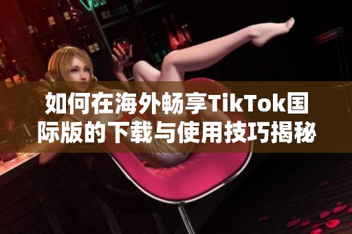 如何在海外畅享TikTok国际版的下载与使用技巧揭秘