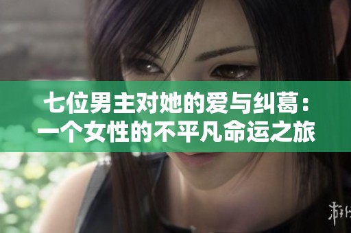 七位男主对她的爱与纠葛：一个女性的不平凡命运之旅