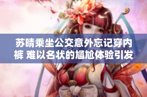 苏晴乘坐公交意外忘记穿内裤 难以名状的尴尬体验引发热议