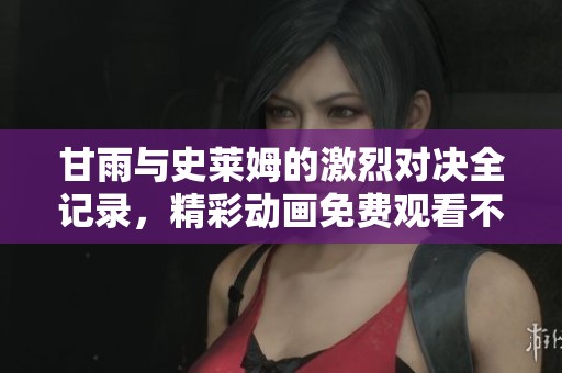 甘雨与史莱姆的激烈对决全记录，精彩动画免费观看不容错过