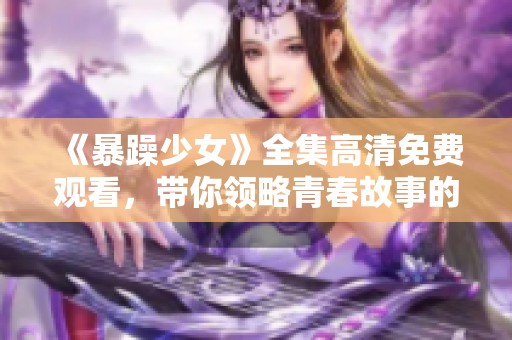 《暴躁少女》全集高清免费观看，带你领略青春故事的跌宕起伏与奋斗历程