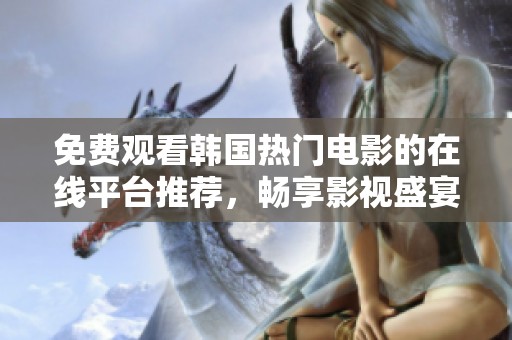 免费观看韩国热门电影的在线平台推荐，畅享影视盛宴