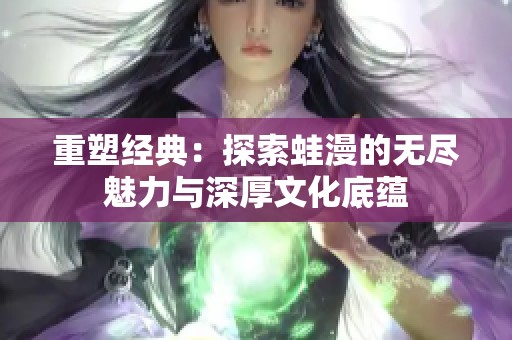 重塑经典：探索蛙漫的无尽魅力与深厚文化底蕴