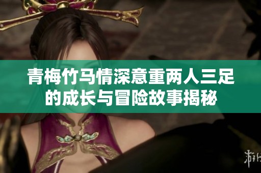 青梅竹马情深意重两人三足的成长与冒险故事揭秘