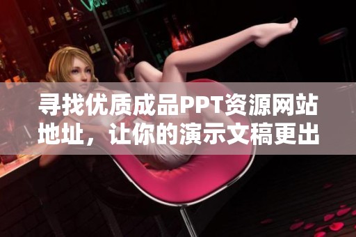 寻找优质成品PPT资源网站地址，让你的演示文稿更出色