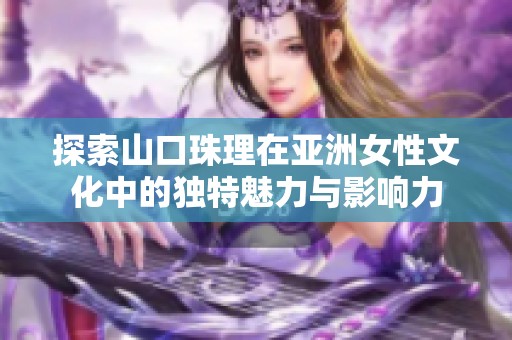 探索山口珠理在亚洲女性文化中的独特魅力与影响力