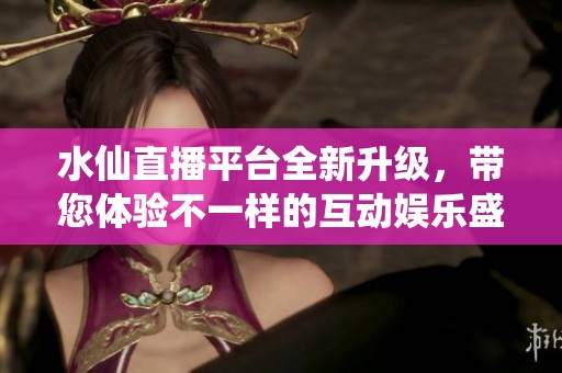 水仙直播平台全新升级，带您体验不一样的互动娱乐盛宴