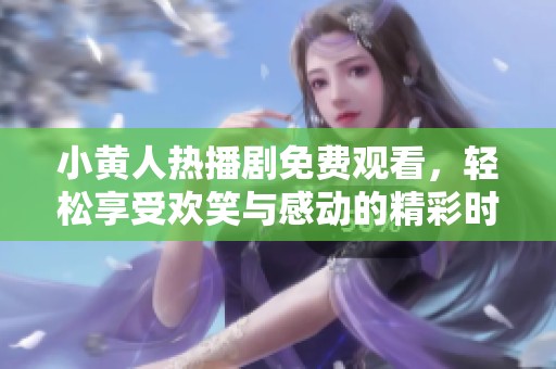 小黄人热播剧免费观看，轻松享受欢笑与感动的精彩时刻