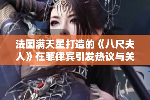 法国满天星打造的《八尺夫人》在菲律宾引发热议与关注