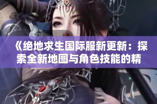 《绝地求生国际服新更新：探索全新地图与角色技能的精彩内容》