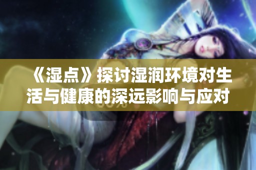 《湿点》探讨湿润环境对生活与健康的深远影响与应对策略
