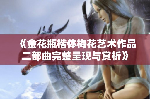 《金花瓶楷体梅花艺术作品二部曲完整呈现与赏析》