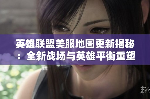 英雄联盟美服地图更新揭秘：全新战场与英雄平衡重塑展望