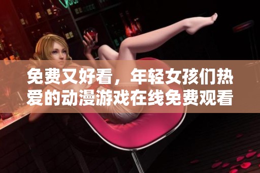 免费又好看，年轻女孩们热爱的动漫游戏在线免费观看