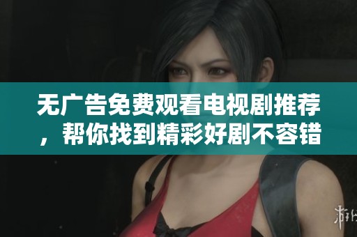 无广告免费观看电视剧推荐，帮你找到精彩好剧不容错过！