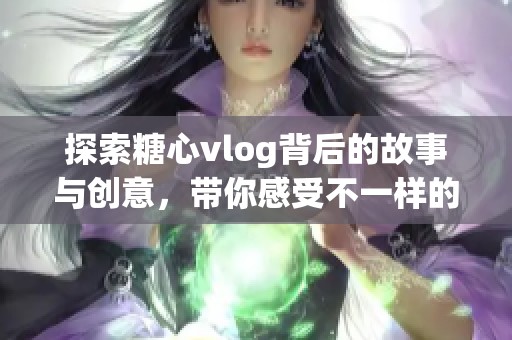 探索糖心vlog背后的故事与创意，带你感受不一样的生活方式