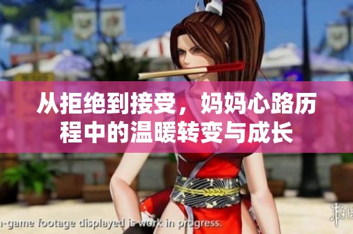 从拒绝到接受，妈妈心路历程中的温暖转变与成长
