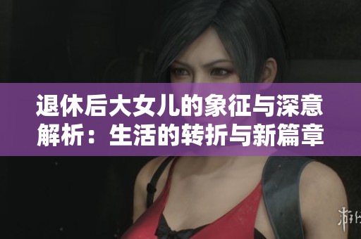 退休后大女儿的象征与深意解析：生活的转折与新篇章的开始